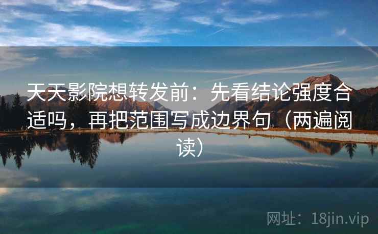 天天影院想转发前:先看结论强度合适吗,再把范围写成边界句(两遍阅读) 天天影院想转发前:先看结论强度合适吗,再把范围写成边界句(两遍阅读)