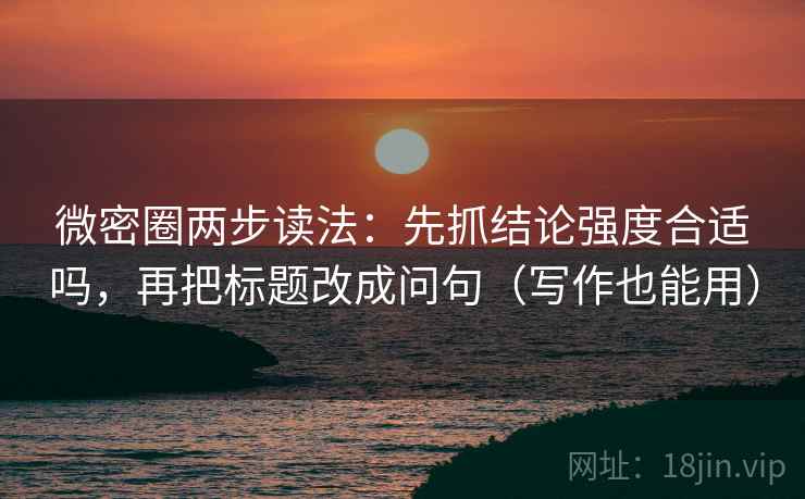微密圈两步读法：先抓结论强度合适吗，再把标题改成问句（写作也能用）