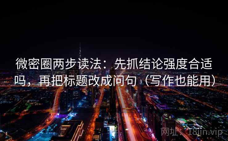 微密圈两步读法：先抓结论强度合适吗，再把标题改成问句（写作也能用）