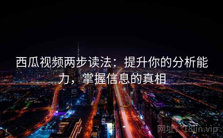 西瓜视频两步读法：提升你的分析能力，掌握信息的真相