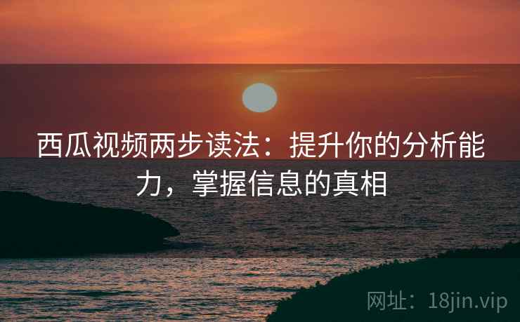 西瓜视频两步读法：提升你的分析能力，掌握信息的真相