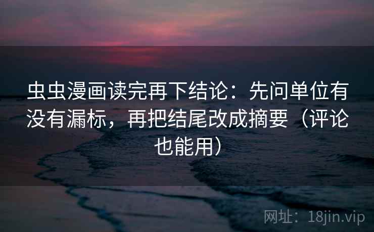 虫虫漫画读完再下结论：先问单位有没有漏标，再把结尾改成摘要（评论也能用）