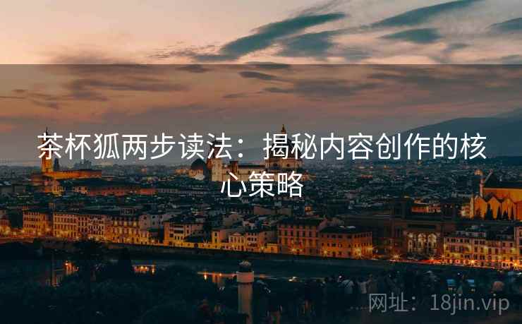 茶杯狐两步读法：揭秘内容创作的核心策略