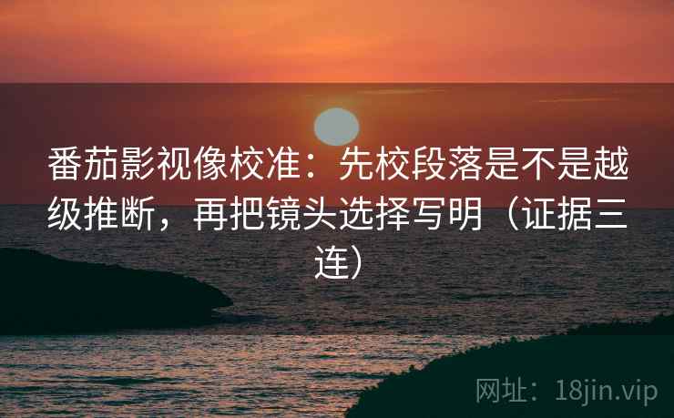 番茄影视像校准:先校段落是不是越级推断,再把镜头选择写明(证据三连) 番茄影视像校准:先校段落是不是越级推断,再把镜头选择写明(证据三连)