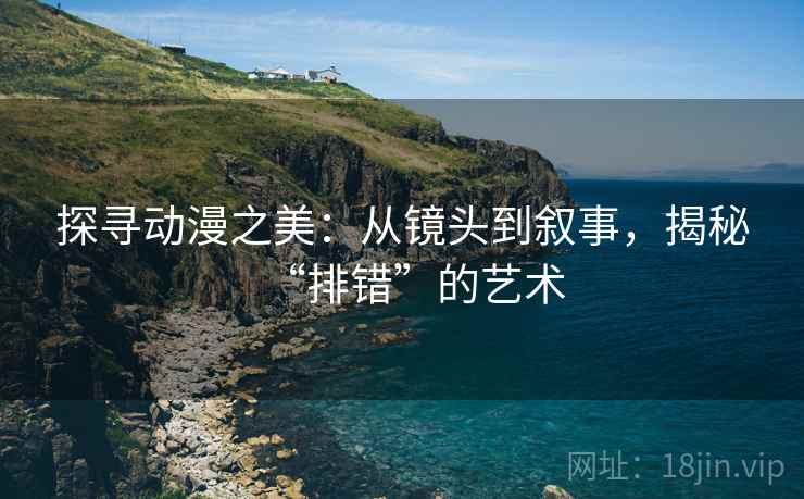 探寻动漫之美:从镜头到叙事,揭秘“排错”的艺术 探寻动漫之美:从镜头到叙事,揭秘“排错”的艺术