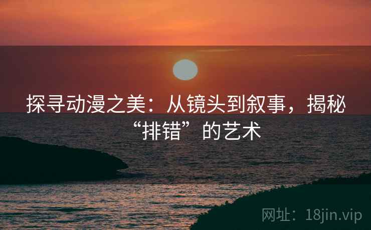 探寻动漫之美:从镜头到叙事,揭秘“排错”的艺术 探寻动漫之美:从镜头到叙事,揭秘“排错”的艺术