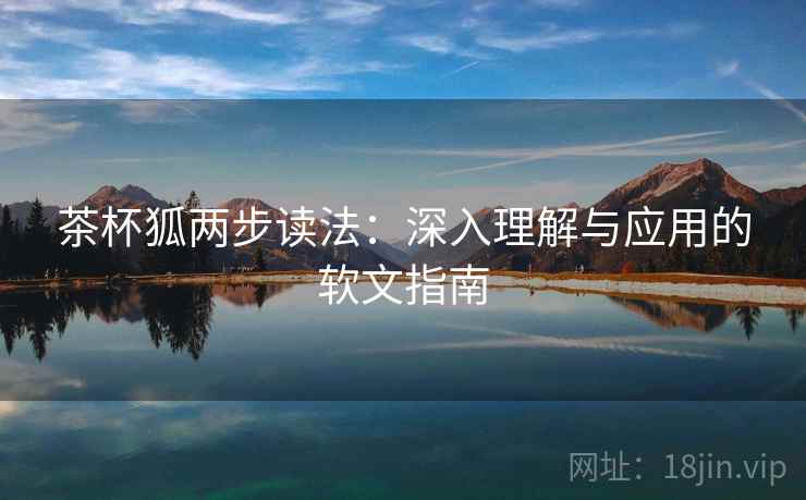 茶杯狐两步读法:深入理解与应用的软文指南 茶杯狐两步读法:深入理解与应用的软文指南