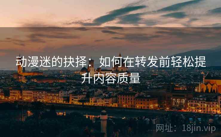 动漫迷的抉择：如何在转发前轻松提升内容质量