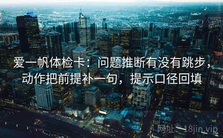 爱一帆体检卡：问题推断有没有跳步，动作把前提补一句，提示口径回填