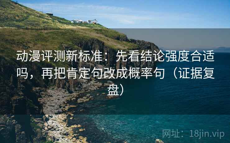 动漫评测新标准:先看结论强度合适吗,再把肯定句改成概率句(证据复盘) 动漫评测新标准:先看结论强度合适吗,再把肯定句改成概率句(证据复盘)
