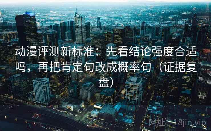 动漫评测新标准:先看结论强度合适吗,再把肯定句改成概率句(证据复盘) 动漫评测新标准:先看结论强度合适吗,再把肯定句改成概率句(证据复盘)