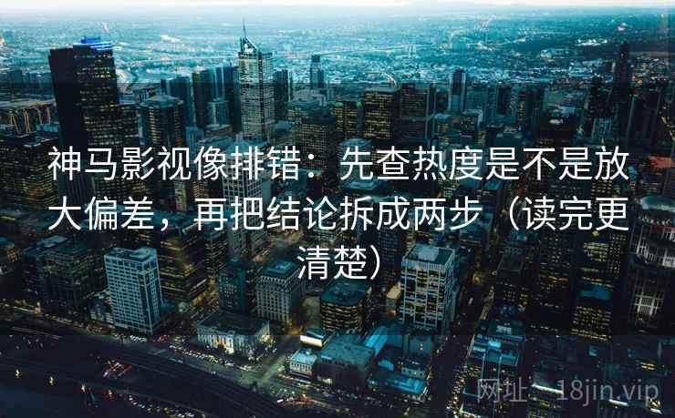 神马影视像排错:先查热度是不是放大偏差,再把结论拆成两步(读完更清楚) 神马影视像排错:先查热度是不是放大偏差,再把结论拆成两步(读完更清楚)