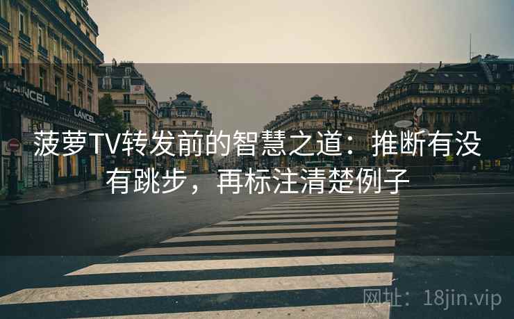 菠萝TV转发前的智慧之道：推断有没有跳步，再标注清楚例子