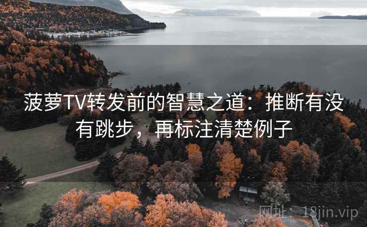 菠萝TV转发前的智慧之道：推断有没有跳步，再标注清楚例子