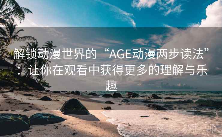 解锁动漫世界的“AGE动漫两步读法”：让你在观看中获得更多的理解与乐趣