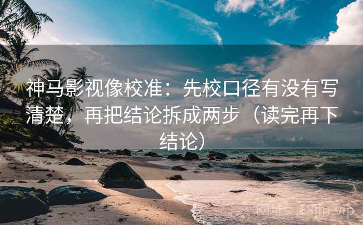 神马影视像校准：先校口径有没有写清楚，再把结论拆成两步（读完再下结论）