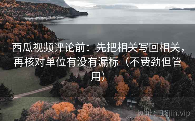 西瓜视频评论前：先把相关写回相关，再核对单位有没有漏标（不费劲但管用）
