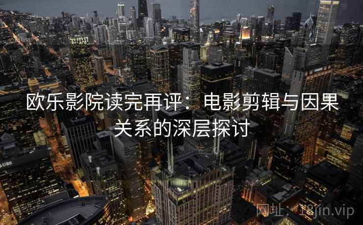 欧乐影院读完再评：电影剪辑与因果关系的深层探讨