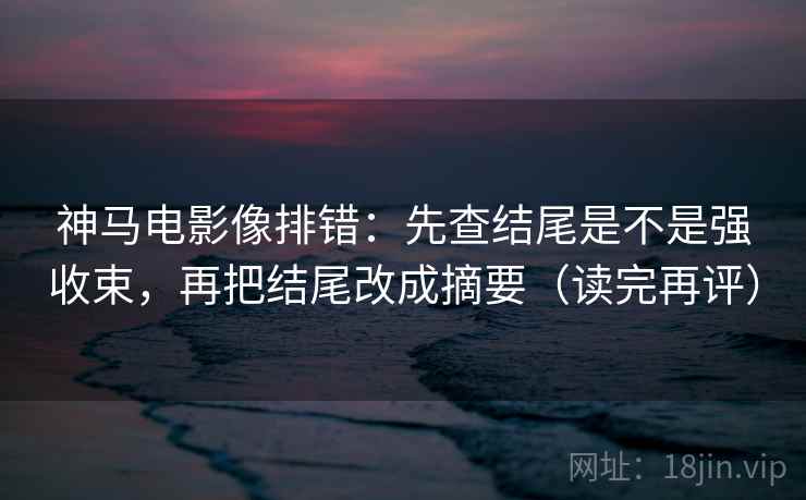 神马电影像排错:先查结尾是不是强收束,再把结尾改成摘要(读完再评) 神马电影像排错:先查结尾是不是强收束,再把结尾改成摘要(读完再评)