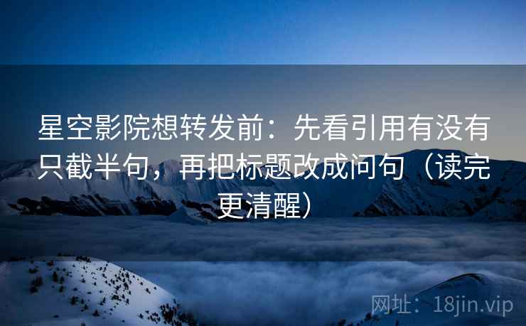 星空影院想转发前:先看引用有没有只截半句,再把标题改成问句(读完更清醒) 星空影院想转发前:先看引用有没有只截半句,再把标题改成问句(读完更清醒)