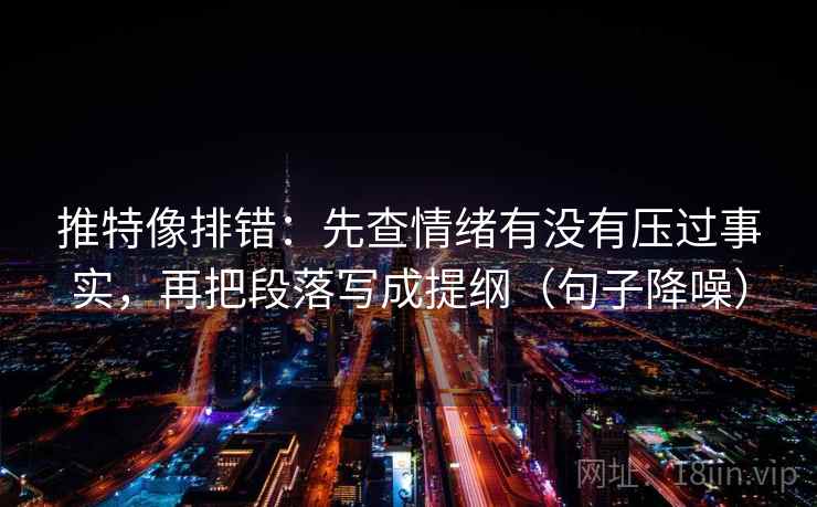 推特像排错：先查情绪有没有压过事实，再把段落写成提纲（句子降噪）