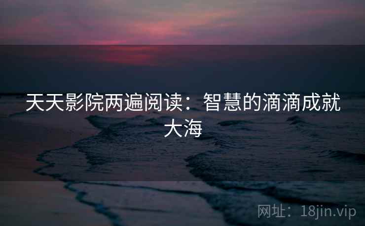 天天影院两遍阅读:智慧的滴滴成就大海 天天影院两遍阅读:智慧的滴滴成就大海