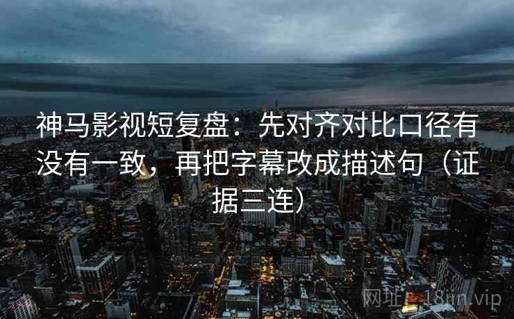 神马影视短复盘:先对齐对比口径有没有一致,再把字幕改成描述句(证据三连) 神马影视短复盘:先对齐对比口径有没有一致,再把字幕改成描述句(证据三连)