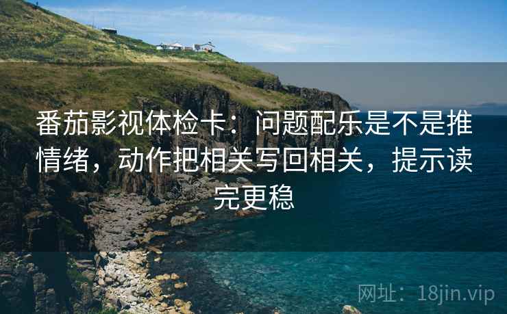 番茄影视体检卡:问题配乐是不是推情绪,动作把相关写回相关,提示读完更稳 番茄影视体检卡:问题配乐是不是推情绪,动作把相关写回相关,提示读完更稳