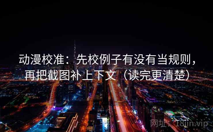 动漫校准：先校例子有没有当规则，再把截图补上下文（读完更清楚）