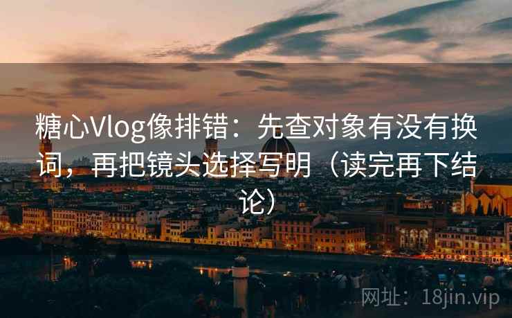 糖心Vlog像排错：先查对象有没有换词，再把镜头选择写明（读完再下结论）