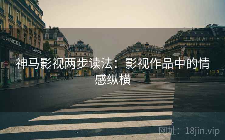 神马影视两步读法:影视作品中的情感纵横 神马影视两步读法:影视作品中的情感纵横