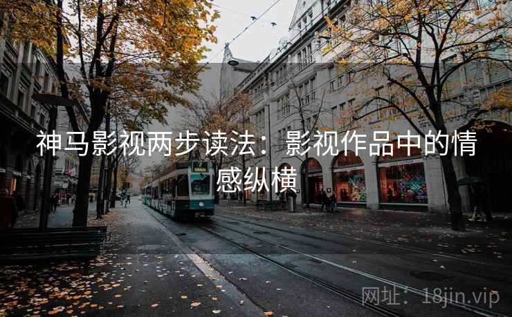神马影视两步读法:影视作品中的情感纵横 神马影视两步读法:影视作品中的情感纵横