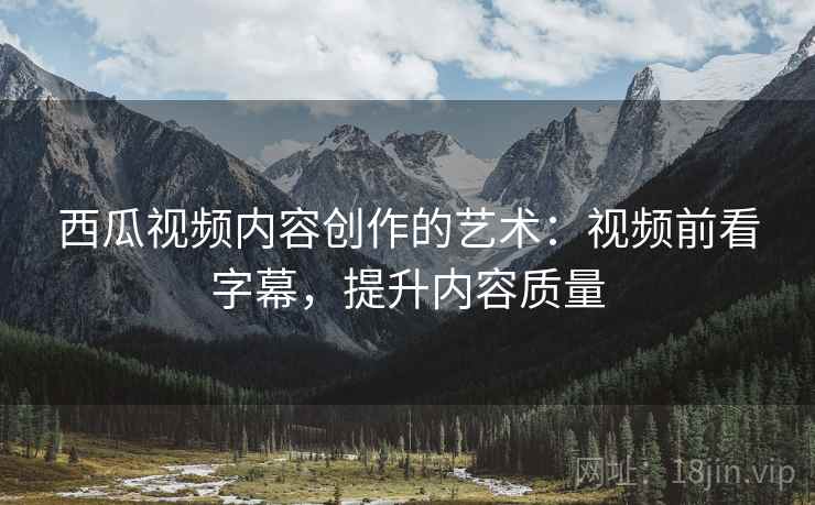 西瓜视频内容创作的艺术:视频前看字幕,提升内容质量 西瓜视频内容创作的艺术:视频前看字幕,提升内容质量