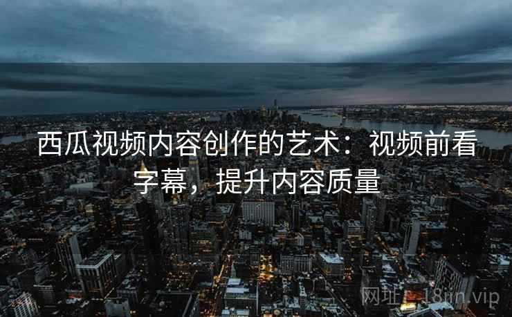 西瓜视频内容创作的艺术:视频前看字幕,提升内容质量 西瓜视频内容创作的艺术:视频前看字幕,提升内容质量