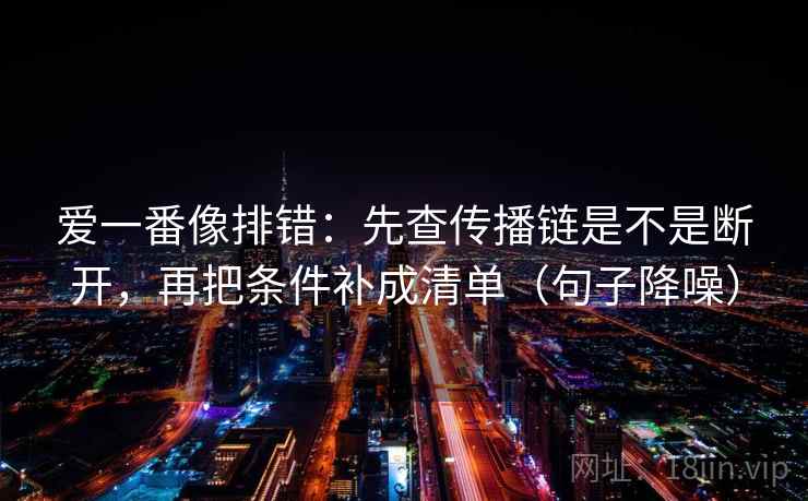 爱一番像排错：先查传播链是不是断开，再把条件补成清单（句子降噪）