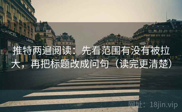 推特两遍阅读：先看范围有没有被拉大，再把标题改成问句（读完更清楚）