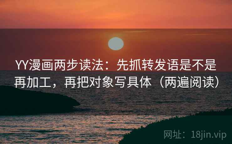 YY漫画两步读法:先抓转发语是不是再加工,再把对象写具体(两遍阅读) YY漫画两步读法:先抓转发语是不是再加工,再把对象写具体(两遍阅读)