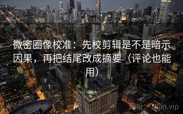 微密圈像校准：先校剪辑是不是暗示因果，再把结尾改成摘要（评论也能用）
