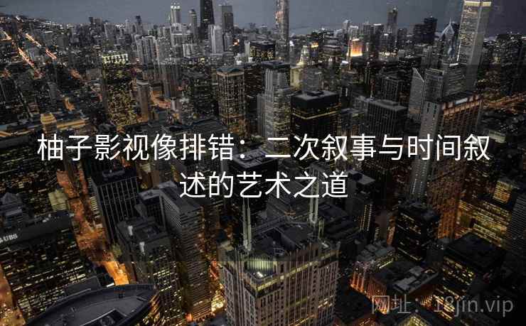 柚子影视像排错：二次叙事与时间叙述的艺术之道