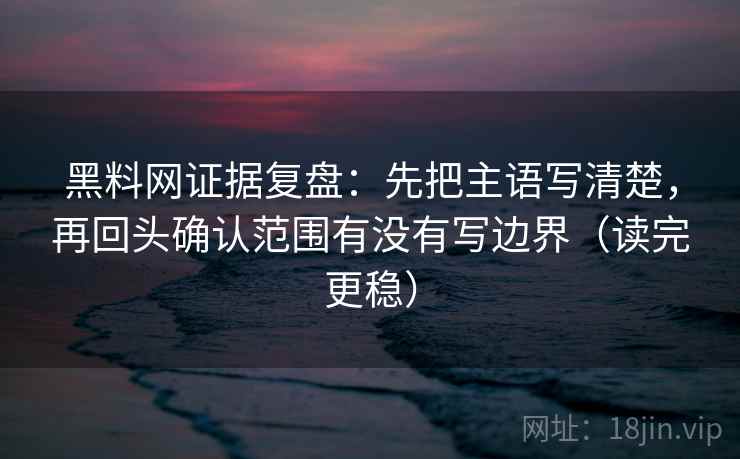 黑料网证据复盘：先把主语写清楚，再回头确认范围有没有写边界（读完更稳）