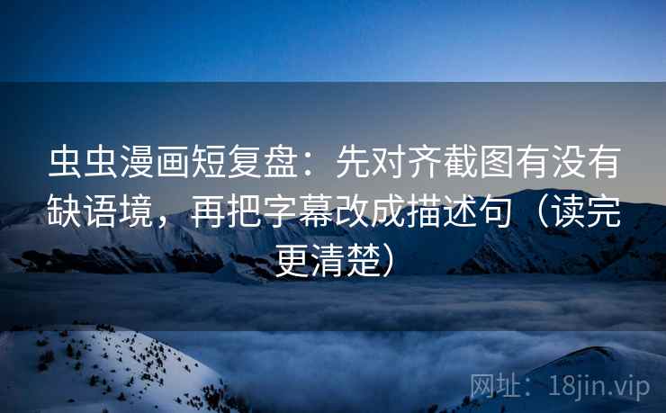 虫虫漫画短复盘：先对齐截图有没有缺语境，再把字幕改成描述句（读完更清楚）