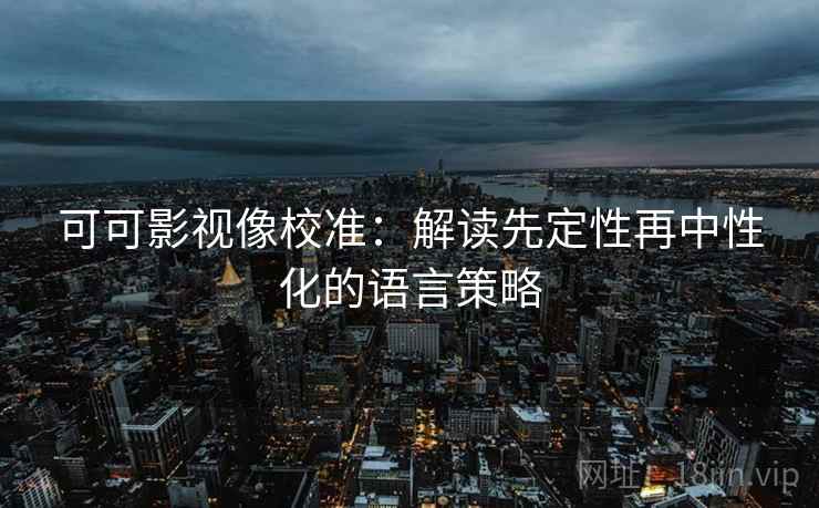 可可影视像校准：解读先定性再中性化的语言策略