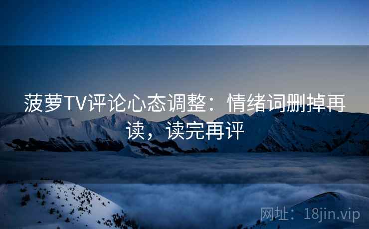 菠萝TV评论心态调整:情绪词删掉再读,读完再评 菠萝TV评论心态调整:情绪词删掉再读,读完再评