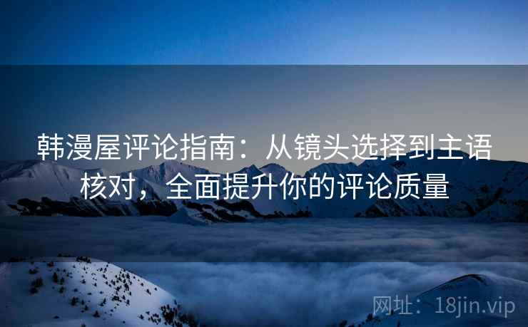 韩漫屋评论指南：从镜头选择到主语核对，全面提升你的评论质量