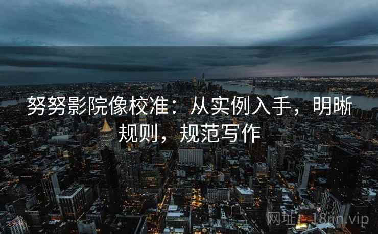 努努影院像校准：从实例入手，明晰规则，规范写作