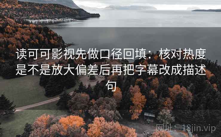 读可可影视先做口径回填：核对热度是不是放大偏差后再把字幕改成描述句