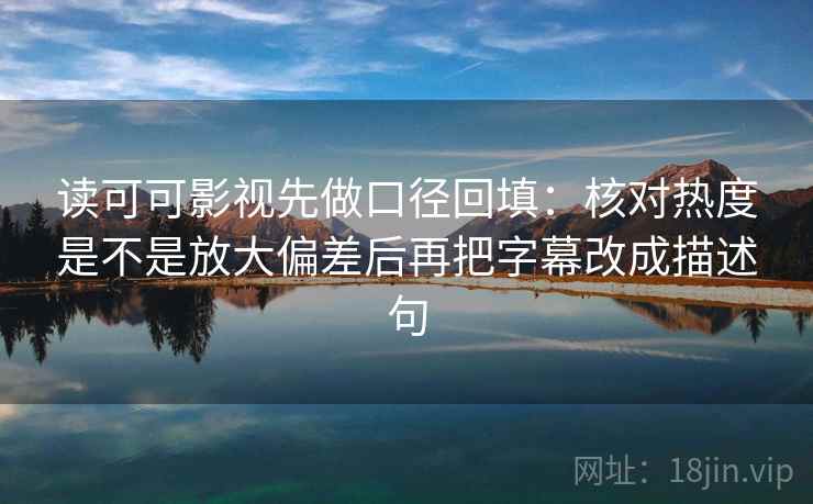读可可影视先做口径回填：核对热度是不是放大偏差后再把字幕改成描述句