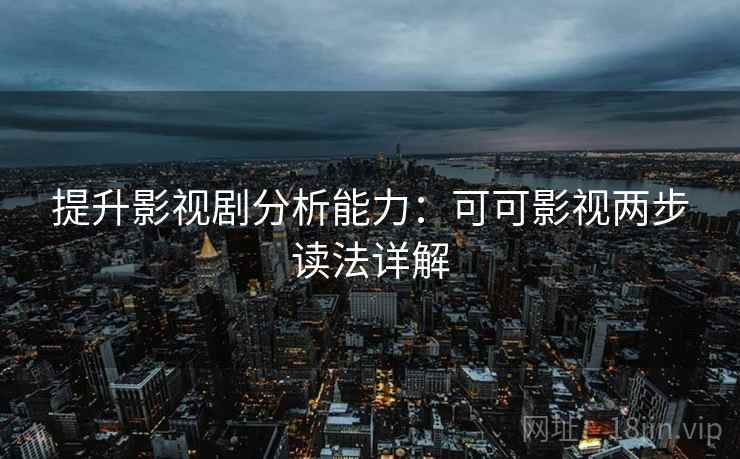 提升影视剧分析能力：可可影视两步读法详解