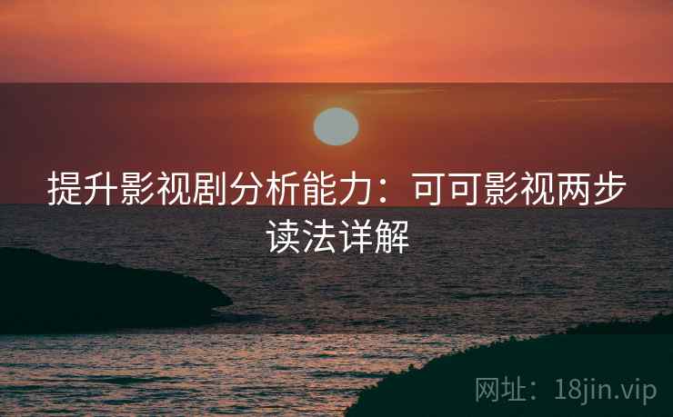 提升影视剧分析能力：可可影视两步读法详解