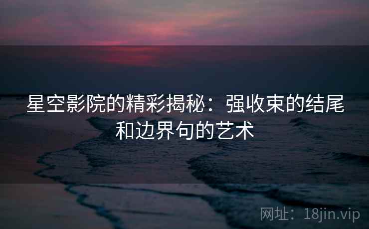 星空影院的精彩揭秘：强收束的结尾和边界句的艺术